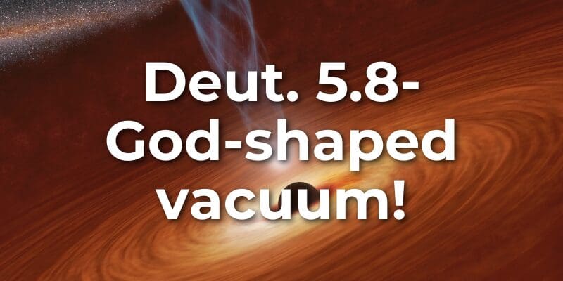 Deut. 5.8-God-shaped vacuum!